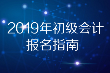 2019年全國(guó)初級(jí)會(huì)計(jì)師考試報(bào)名指南，想報(bào)名的別錯(cuò)過(guò)！