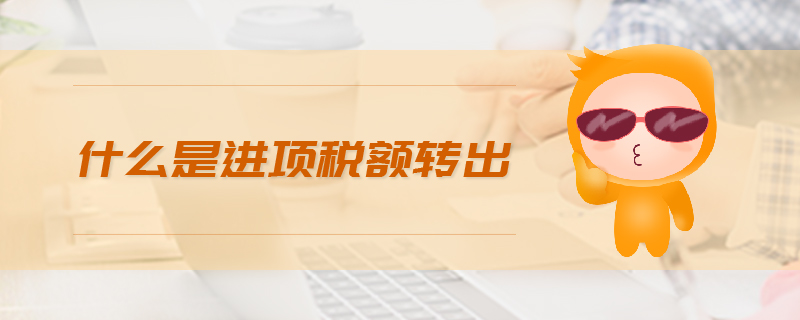 什么是進(jìn)項稅額轉(zhuǎn)出