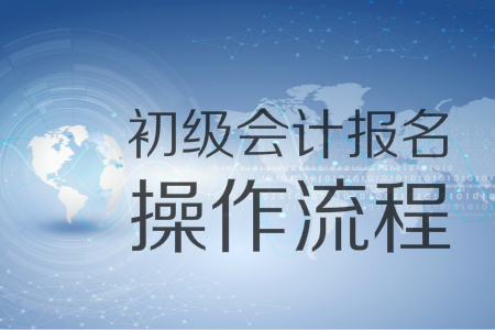 2019年初級(jí)會(huì)計(jì)報(bào)名入口11月1日開(kāi)通，圖解十大操作流程