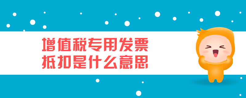 增值稅專(zhuān)用發(fā)票抵扣是什么意思