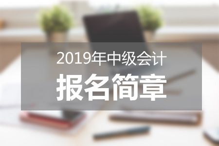 河南2019中級(jí)會(huì)計(jì)報(bào)名簡(jiǎn)章