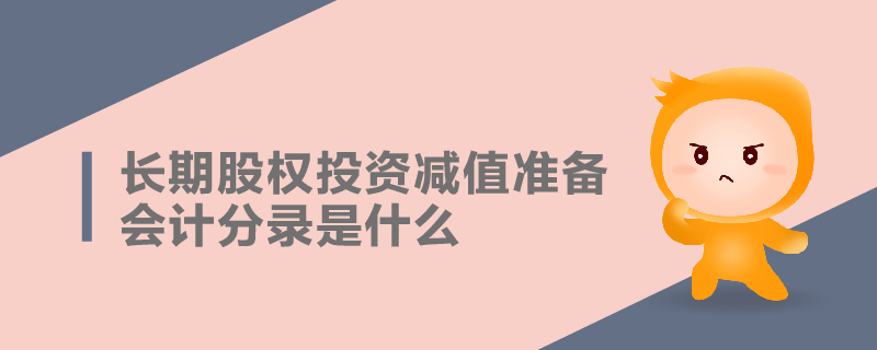 長(zhǎng)期股權(quán)投資減值準(zhǔn)備會(huì)計(jì)分錄是什么