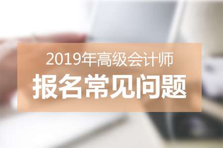 2019年高級會(huì)計(jì)師報(bào)名高頻問題答疑