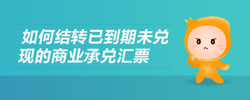 如何結(jié)轉(zhuǎn)已到期未兌現(xiàn)的商業(yè)承兌匯票