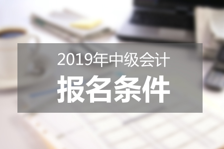 2019年中級(jí)會(huì)計(jì)證報(bào)名條件是什么？如何報(bào)名？