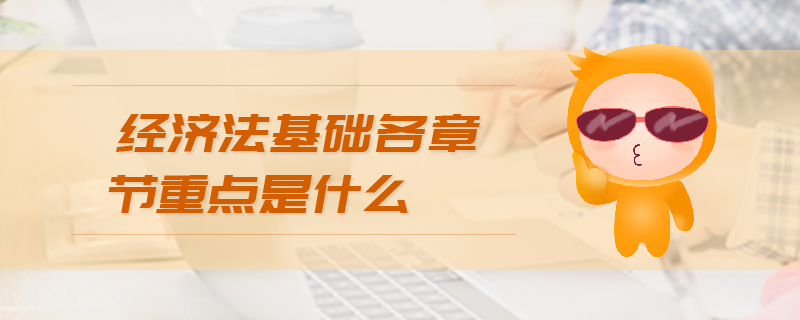 經(jīng)濟法基礎(chǔ)各章節(jié)重點是什么