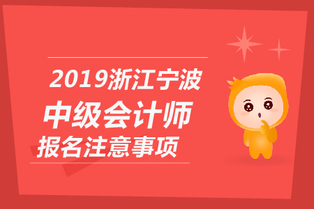 2019年浙江寧波中級(jí)會(huì)計(jì)師報(bào)名注意事項(xiàng)有哪些？