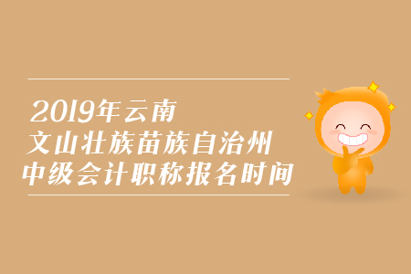 2019年云南文山壯族苗族自治州中級會計(jì)職稱報(bào)名時(shí)間