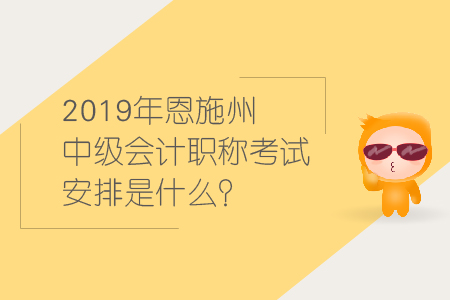 2019年恩施州中級會計職稱考試安排是什么？