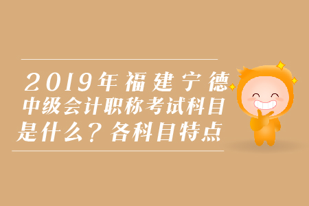 2019年福建寧德中級(jí)會(huì)計(jì)職稱考試科目是什么？各科目特點(diǎn)