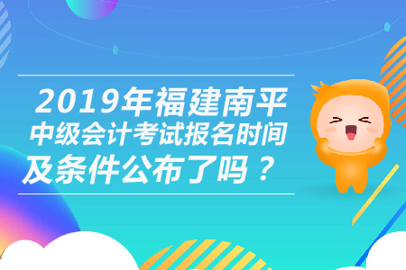 2019年福建南平中級(jí)會(huì)計(jì)考試報(bào)名時(shí)間及條件公布了嗎？