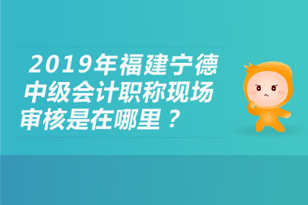 2019年福建寧德中級會計職稱現(xiàn)場審核是在哪里？