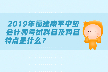 2019年福建南平中級會計師考試科目及科目特點是什么？