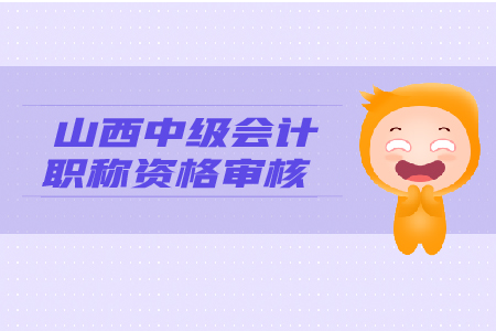 2019年山西中級會計(jì)職稱資格審核，你了解嗎？