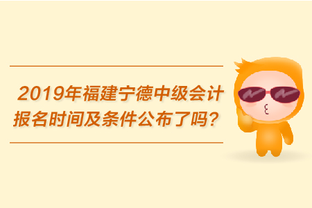 2019年福建寧德中級(jí)會(huì)計(jì)報(bào)名時(shí)間及條件公布了嗎？