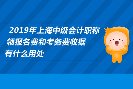 2019年上海中級(jí)會(huì)計(jì)職稱領(lǐng)報(bào)名費(fèi)和考務(wù)費(fèi)收據(jù)有什么用處？