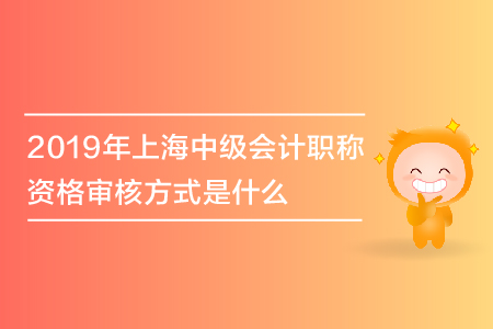 2019年上海中級會計職稱資格審核方式是什么？