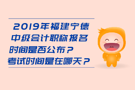 2019年福建寧德中級會計職稱報名時間是否公布？考試時間是在哪天？