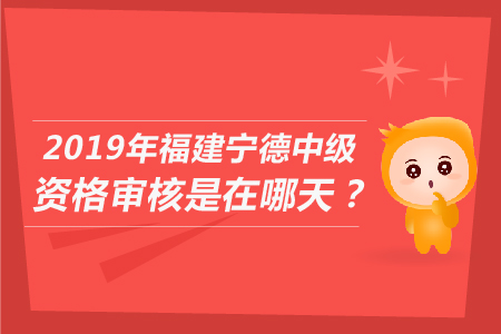 2019年福建寧德中級資格審核是在哪天？