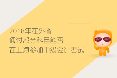 2018年在外省通過部分科目能否在上海參加中級(jí)會(huì)計(jì)考試？