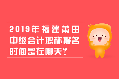 2019年福建莆田中級會計職稱報名時間是在哪天？