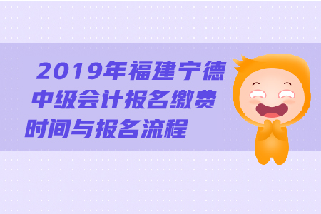2019年福建寧德中級會計報名繳費時間與報名流程