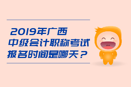 2019年廣西中級會計職稱考試報名時間是哪天？