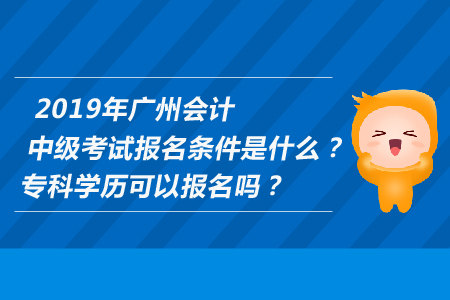 2019年廣州中級會計考試報名條件是什么？?？茖W(xué)歷可以報名嗎？