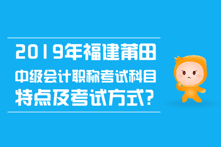 2019年福建莆田中級會計職稱考試科目特點及考試方式？