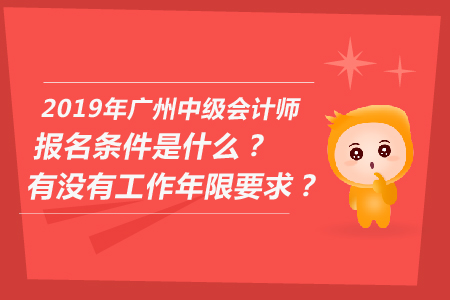 2019年廣州中級(jí)會(huì)計(jì)師報(bào)名條件是什么？有沒有工作年限要求？