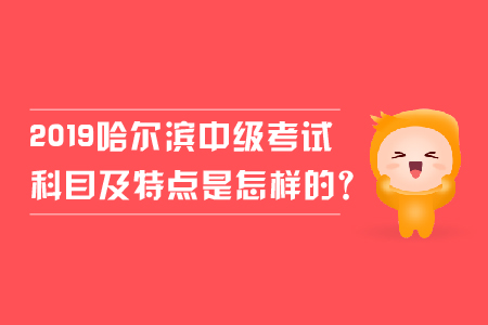 2019年哈爾濱中級會計考試科目及特點(diǎn)是怎樣的？