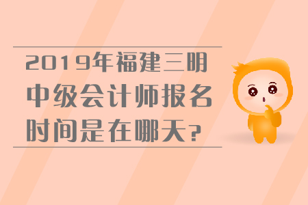 2019年福建三明中級會計師報名時間是在哪天？