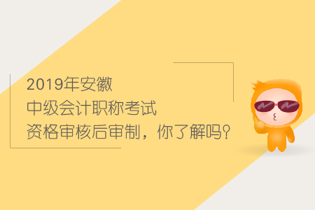 2019年安徽中級會計職稱考試資格審核后審制，你了解嗎？