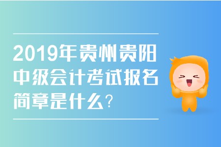 2019年貴州貴陽中級(jí)會(huì)計(jì)考試報(bào)名簡章是什么？