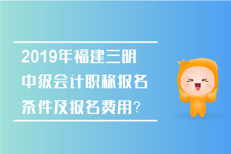 2019年福建三明中級(jí)會(huì)計(jì)職稱(chēng)報(bào)名條件及報(bào)名費(fèi)用？