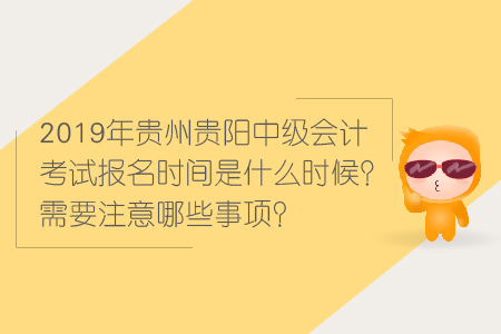 2019年貴州貴陽(yáng)中級(jí)會(huì)計(jì)考試報(bào)名時(shí)間是什么時(shí)候？需要注意哪些事項(xiàng)？