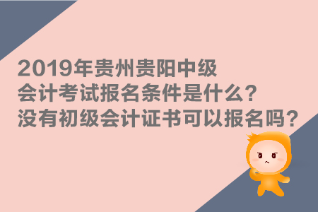 2019年貴州貴陽(yáng)中級(jí)會(huì)計(jì)考試報(bào)名條件是什么？沒(méi)有初級(jí)證能報(bào)嗎？