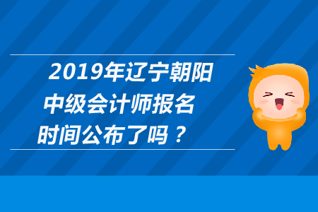 2019年遼寧朝陽中級會計師報名時間公布了嗎？