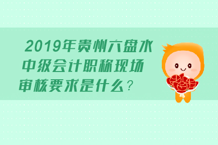 2019年貴州六盤水中級(jí)會(huì)計(jì)職稱現(xiàn)場(chǎng)審核要求是什么？