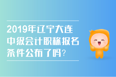 2019年遼寧大連中級會計職稱報名條件公布了嗎？
