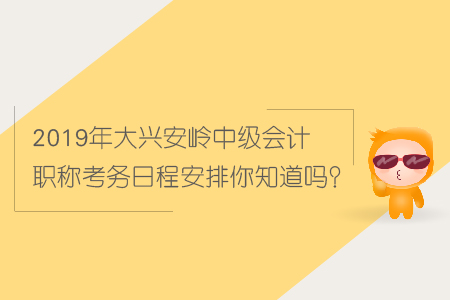2019年大興安嶺中級會計職稱考務(wù)日程安排你知道嗎？