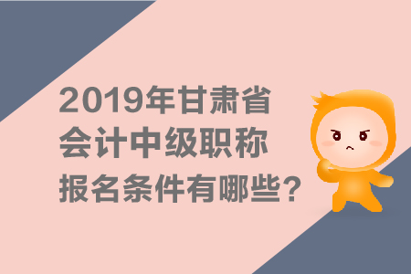 2019年甘肅省會(huì)計(jì)中級(jí)會(huì)計(jì)職稱報(bào)名條件有哪些？