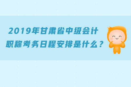 2019年甘肅省中級會計(jì)職稱考務(wù)日程安排是什么？