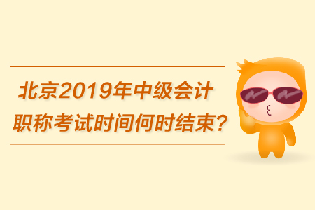 北京2019年中級會計職稱考試時間何時結束？