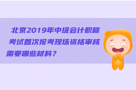 北京2019年中級會計職稱考試首次報考現(xiàn)場資格審核需要哪些材料？