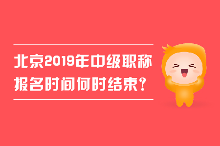 北京2019年中級(jí)職稱報(bào)名時(shí)間何時(shí)結(jié)束？