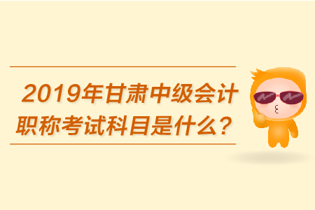 2019年甘肅中級會計職稱考試科目是什么？