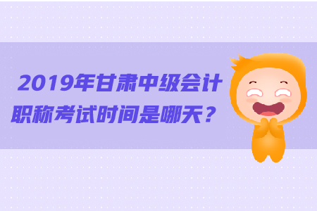 2019年甘肅中級會(huì)計(jì)職稱考試時(shí)間是哪天？