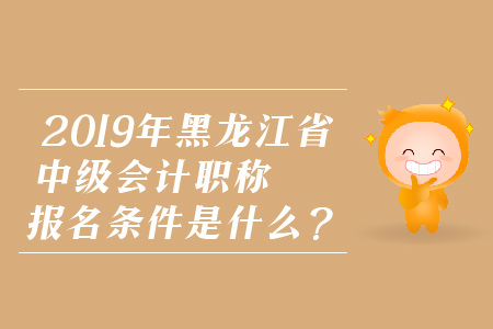 2019年黑龍江省中級會(huì)計(jì)職稱報(bào)名條件是什么？