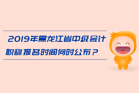 2019年黑龍江省中級(jí)會(huì)計(jì)職稱(chēng)報(bào)名時(shí)間何時(shí)公布？